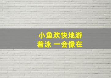 小鱼欢快地游着泳 一会像在